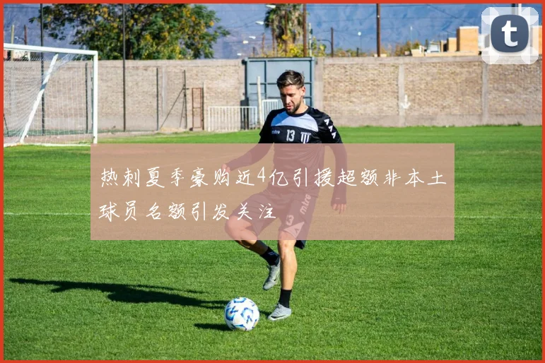 热刺夏季豪购近4亿引援超额非本土球员名额引发关注