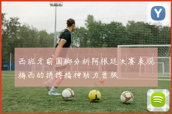 西班牙前国脚分析阿根廷决赛表现梅西的拼搏精神助力晋级