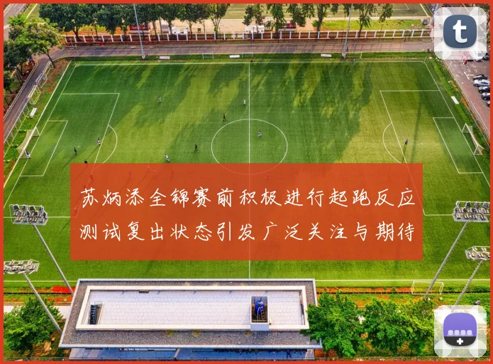 苏炳添全锦赛前积极进行起跑反应测试复出状态引发广泛关注与期待