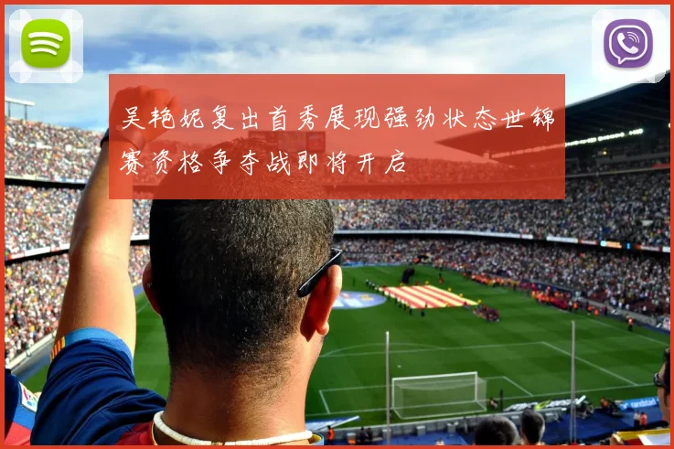 吴艳妮复出首秀展现强劲状态世锦赛资格争夺战即将开启