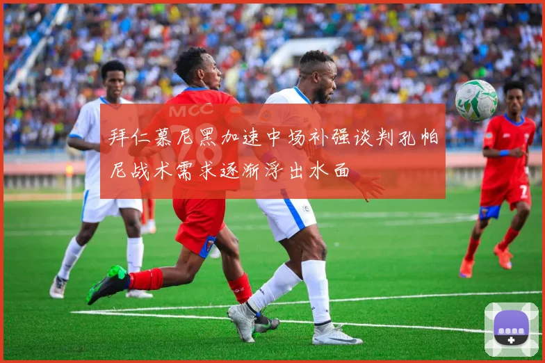 拜仁慕尼黑加速中场补强谈判孔帕尼战术需求逐渐浮出水面