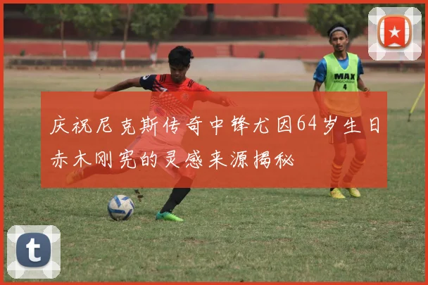 庆祝尼克斯传奇中锋尤因64岁生日赤木刚宪的灵感来源揭秘