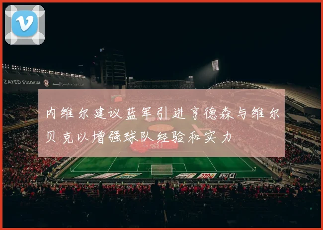 内维尔建议蓝军引进亨德森与维尔贝克以增强球队经验和实力
