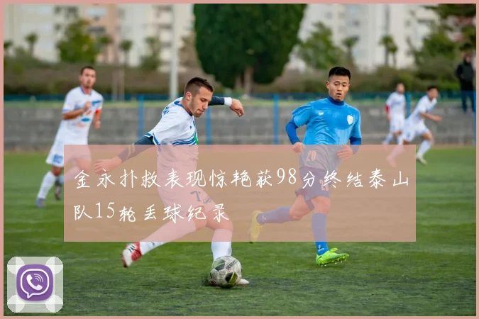 金永扑救表现惊艳获98分终结泰山队15轮丢球纪录