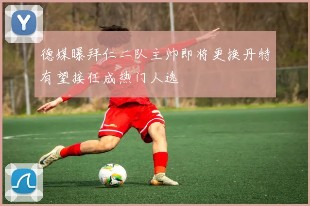 德媒曝拜仁二队主帅即将更换丹特有望接任成热门人选